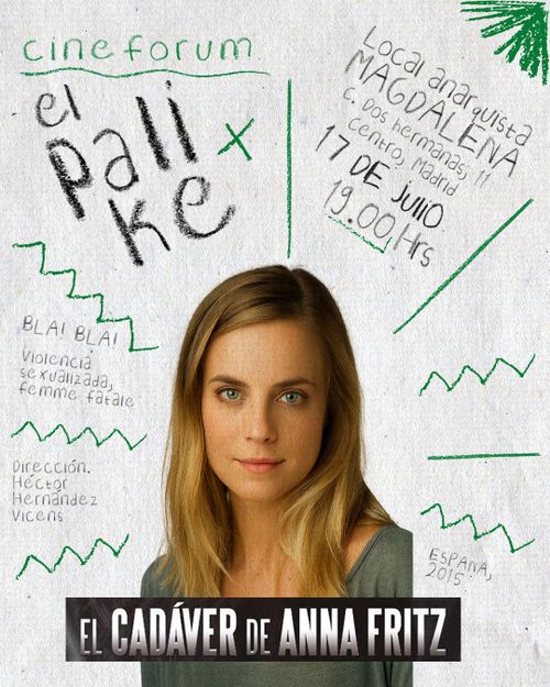 La foto es el cartel de la película que se va a proyectar desde el cinefórum el palike. Arriba a la izquierda en letras verdes aparece el nombre del proyecto: cinefórum el palike. Debajo y en diagonal separado del texto anterior por unas lineas verdes, aparece la propuesta de temas a tratar en la charla: violencia sexualizada y femme fatale. Debajo y separado del texto anterior por unas lineas verdes, se encuentra en letras grises el texto con el nombre de la persona que ha dirigido y guionizado la película: Héctor Hernández Vicens. Arriba a la derecha con letras grises y en diagonal se encuentra el nombre y dirección del lugar, fecha y hora en el que se va a proyectar que es Local anarquista Magdalena calle Dos Hermanas once centro, Madrid, el diecisiete de julio a las siete horas de la tarde. Debajo y separado con una línea verde se encuentra el país de la película, España, y el año de la misma, 2015. En el centro hay un recorte de la protagonista de la película con la mirada al frente, con el pelo recogido con dos horquillas y una camiseta verde con mangas. Bajo la imagen está el nombre de la película "El cadáver de Anna Fritz" en letras mayúsculas grises sobre un fondo negro. 