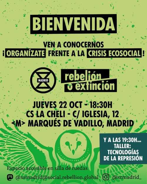 Bienvenida Rebelión o Extinción.

Ven a conocernos.
¡Organízate frente a la crisis ecosocial!

Jueves 22 de octubre a las 18:30h.
C.S. La Cheli. C/ Iglesia, 12. Metro Marqués de Vadillo. Madrid.

Y a las 19:30h... Taller: Tecnologías de la represión.

Espacio accesible en silla de ruedas.

Redes sociales:
Mastodon: @xrmadrid@social.rebellion.global
Instagram: @xrmadrid_