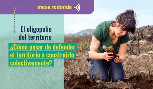 Mesa redonda: El oligopolio del territorio ¿Cómo pasar de defender el territorio a construirlo colectivamente?